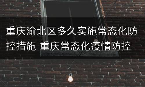 重庆渝北区多久实施常态化防控措施 重庆常态化疫情防控