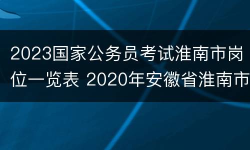 2023国家公务员考试淮南市岗位一览表 2020年安徽省淮南市公务员考试职位表