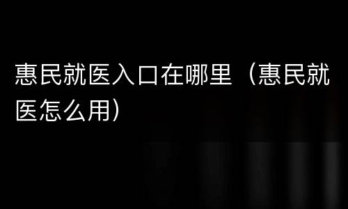 惠民就医入口在哪里（惠民就医怎么用）