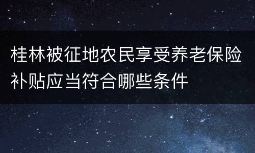 桂林被征地农民享受养老保险补贴应当符合哪些条件