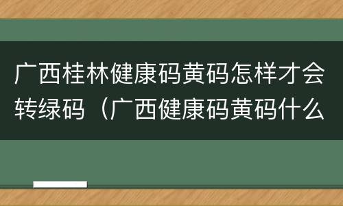 广西桂林健康码黄码怎样才会转绿码（广西健康码黄码什么意思）