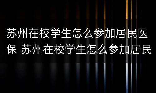 苏州在校学生怎么参加居民医保 苏州在校学生怎么参加居民医保缴费