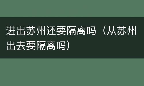 进出苏州还要隔离吗（从苏州出去要隔离吗）