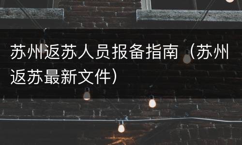 苏州返苏人员报备指南（苏州返苏最新文件）