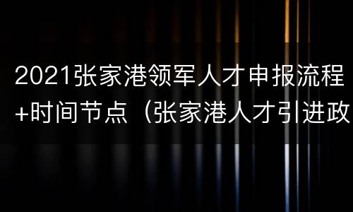2021张家港领军人才申报流程+时间节点（张家港人才引进政策2020）