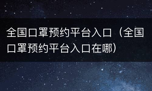 全国口罩预约平台入口（全国口罩预约平台入口在哪）