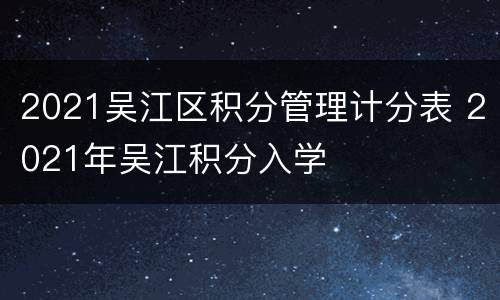 2021吴江区积分管理计分表 2021年吴江积分入学