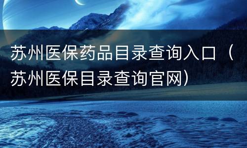 苏州医保药品目录查询入口（苏州医保目录查询官网）