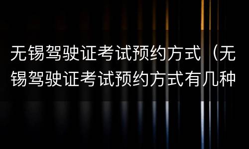 无锡驾驶证考试预约方式（无锡驾驶证考试预约方式有几种）
