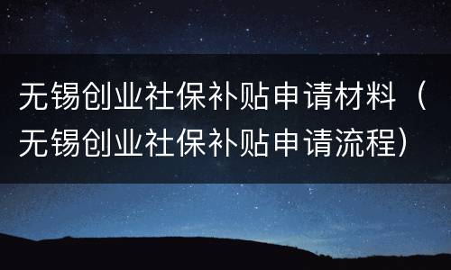 无锡创业社保补贴申请材料（无锡创业社保补贴申请流程）