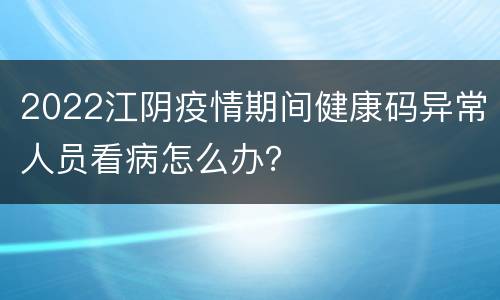 2022江阴疫情期间健康码异常人员看病怎么办？