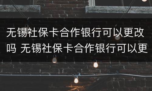 无锡社保卡合作银行可以更改吗 无锡社保卡合作银行可以更改吗