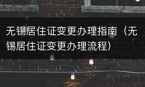 无锡居住证变更办理指南（无锡居住证变更办理流程）