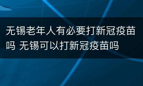 无锡老年人有必要打新冠疫苗吗 无锡可以打新冠疫苗吗