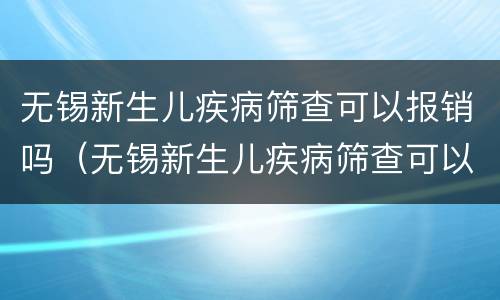无锡新生儿疾病筛查可以报销吗（无锡新生儿疾病筛查可以报销吗）