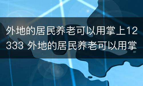 外地的居民养老可以用掌上12333 外地的居民养老可以用掌上12333缴费吗