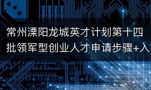 常州溧阳龙城英才计划第十四批领军型创业人才申请步骤+入口