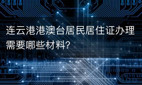 连云港港澳台居民居住证办理需要哪些材料？