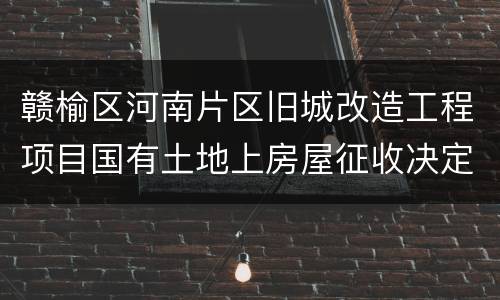 赣榆区河南片区旧城改造工程项目国有土地上房屋征收决定公告
