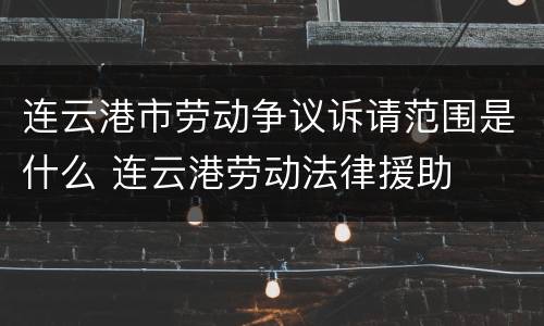 连云港市劳动争议诉请范围是什么 连云港劳动法律援助