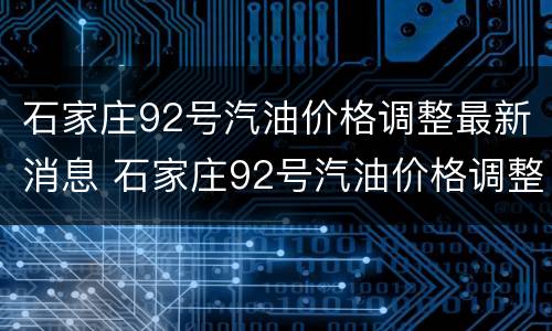 石家庄92号汽油价格调整最新消息 石家庄92号汽油价格调整最新消息及图片