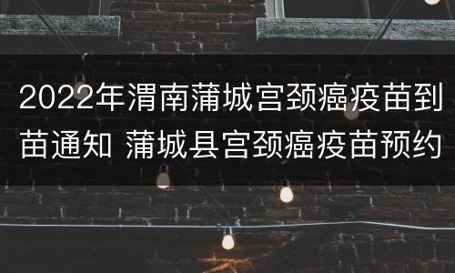 2022年渭南蒲城宫颈癌疫苗到苗通知 蒲城县宫颈癌疫苗预约