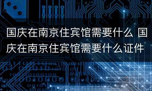国庆在南京住宾馆需要什么 国庆在南京住宾馆需要什么证件