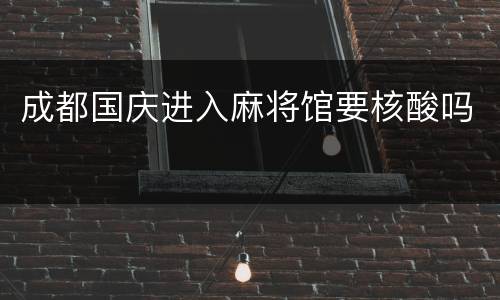 成都国庆进入麻将馆要核酸吗