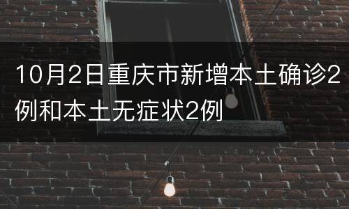 10月2日重庆市新增本土确诊2例和本土无症状2例