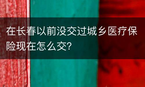 在长春以前没交过城乡医疗保险现在怎么交？