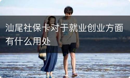 汕尾社保卡对于就业创业方面有什么用处