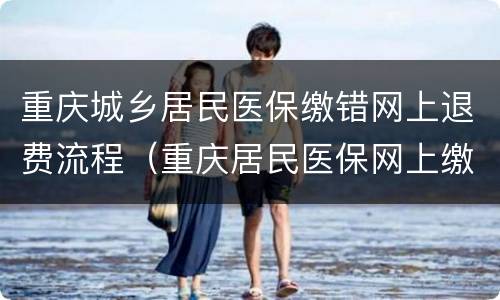 重庆城乡居民医保缴错网上退费流程（重庆居民医保网上缴费如何操作）