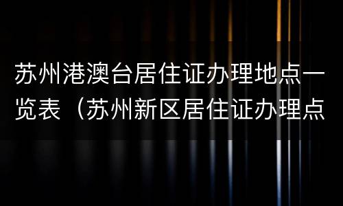 苏州港澳台居住证办理地点一览表（苏州新区居住证办理点）