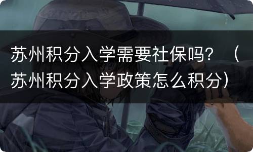 苏州积分入学需要社保吗？（苏州积分入学政策怎么积分）