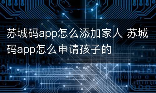 苏城码app怎么添加家人 苏城码app怎么申请孩子的