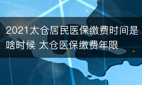 2021太仓居民医保缴费时间是啥时候 太仓医保缴费年限