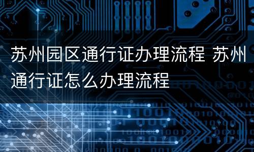 苏州园区通行证办理流程 苏州通行证怎么办理流程