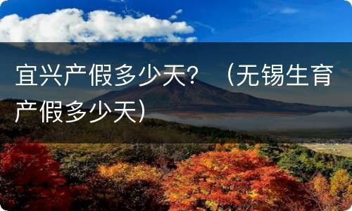 宜兴产假多少天？（无锡生育产假多少天）