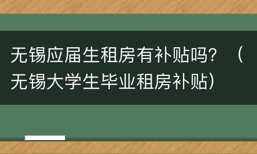 无锡应届生租房有补贴吗？（无锡大学生毕业租房补贴）