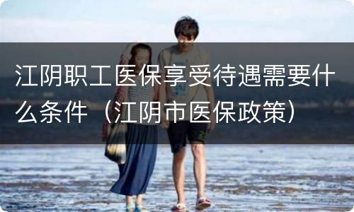 江阴职工医保享受待遇需要什么条件（江阴市医保政策）