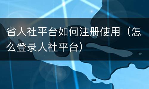 省人社平台如何注册使用（怎么登录人社平台）