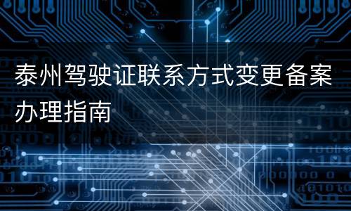 泰州驾驶证联系方式变更备案办理指南