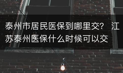 泰州市居民医保到哪里交？ 江苏泰州医保什么时候可以交