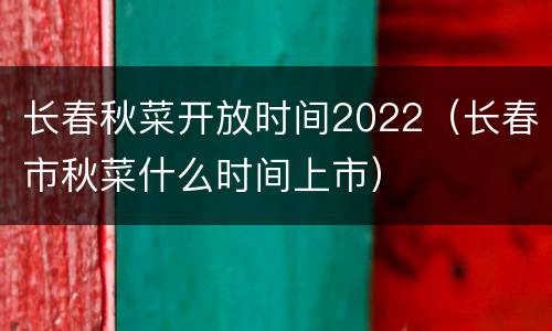 长春秋菜开放时间2022（长春市秋菜什么时间上市）