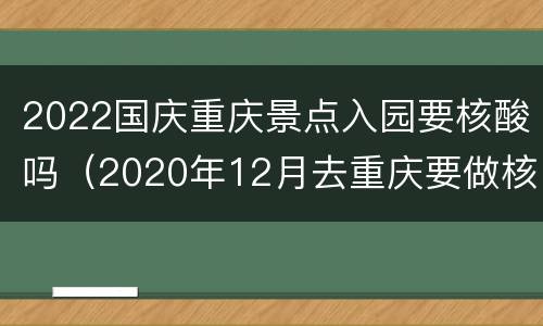 2022国庆重庆景点入园要核酸吗（2020年12月去重庆要做核酸吗）