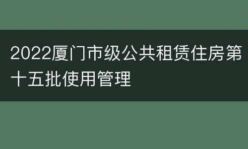 2022厦门市级公共租赁住房第十五批使用管理