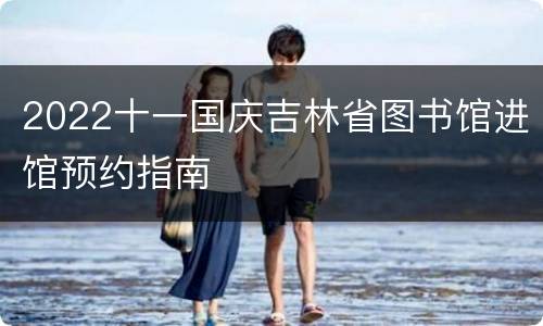 2022十一国庆吉林省图书馆进馆预约指南