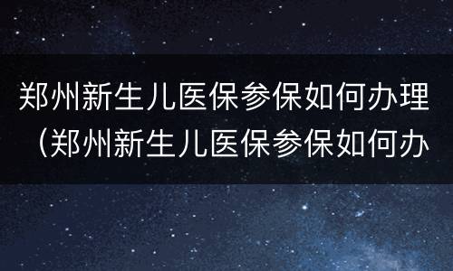 郑州新生儿医保参保如何办理（郑州新生儿医保参保如何办理报销）