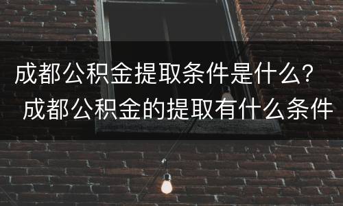 成都公积金提取条件是什么？ 成都公积金的提取有什么条件?
