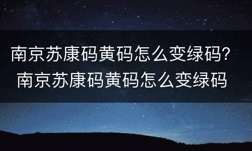 南京苏康码黄码怎么变绿码？ 南京苏康码黄码怎么变绿码